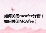 如何关闭mcafee弹窗（如何关闭McAfee）