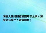 淘宝人生拍照背景图片怎么换（淘宝怎么换个人背景图片）
