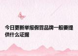 今日更新举报假冒品牌一般要提供什么证据