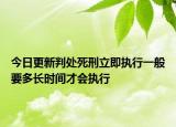今日更新判处死刑立即执行一般要多长时间才会执行