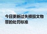 今日更新过失损毁文物罪的处罚标准