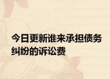 今日更新谁来承担债务纠纷的诉讼费