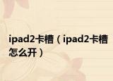 ipad2卡槽（ipad2卡槽怎么开）