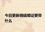 今日更新领结婚证要带什么