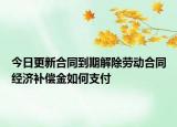 今日更新合同到期解除劳动合同经济补偿金如何支付