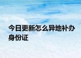 今日更新怎么异地补办身份证