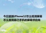 今日更新iPhone12怎么检测屏幕怎么查询自己手机的屏幕供应商