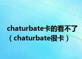 chaturbate卡的看不了（chaturbate很卡）