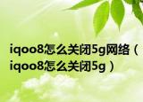 iqoo8怎么关闭5g网络（iqoo8怎么关闭5g）