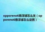 opporeno6悬浮球怎么关（opporeno6悬浮球怎么设置）