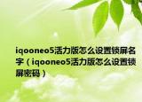 iqooneo5活力版怎么设置锁屏名字（iqooneo5活力版怎么设置锁屏密码）