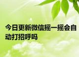 今日更新微信摇一摇会自动打招呼吗