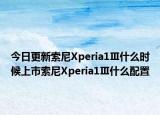 今日更新索尼Xperia1Ⅲ什么时候上市索尼Xperia1Ⅲ什么配置