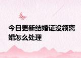 今日更新结婚证没领离婚怎么处理