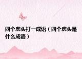 四个虎头打一成语（四个虎头是什么成语）