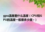 gpu温度是什么温度（CPU和GPU的温度一般是多少度~）