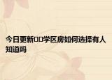 今日更新﻿﻿学区房如何选择有人知道吗
