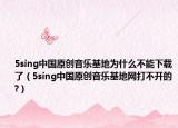 5sing中国原创音乐基地为什么不能下载了（5sing中国原创音乐基地网打不开的?）