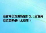 运营商设置更新是什么（运营商设置更新是什么意思）