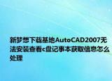 新梦想下载基地AutoCAD2007无法安装查看c盘记事本获取信息怎么处理