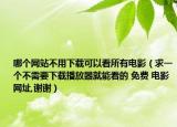 哪个网站不用下载可以看所有电影（求一个不需要下载播放器就能看的 免费 电影网址,谢谢）