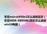 索尼mdrxb950n1怎么连接蓝牙（索尼MDR-XB950B1耳机怎么连接win10电脑）