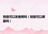 短信可以发音频吗（短信可以屏蔽吗）