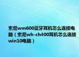 索尼wm600蓝牙耳机怎么连接电脑（索尼wh-ch400耳机怎么连接win10电脑）
