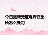 今日更新无证电焊派出所怎么处罚