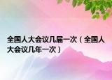 全国人大会议几届一次（全国人大会议几年一次）
