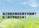 滨江学院无锡校区属于无锡哪个区（滨江学院怎么样）