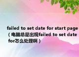 failed to set date for start page（电脑总是出现failed to set date for怎么处理啊）