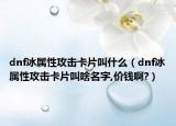 dnf冰属性攻击卡片叫什么（dnf冰属性攻击卡片叫啥名字,价钱啊?）