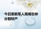 今日更新军人离婚怎样分割财产