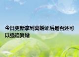 今日更新拿到离婚证后是否还可以强迫复婚