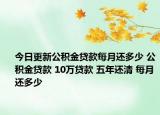 今日更新公积金贷款每月还多少 公积金贷款 10万贷款 五年还清 每月还多少
