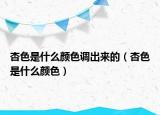 杏色是什么颜色调出来的（杏色是什么颜色）