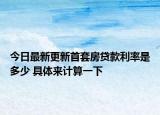 今日最新更新首套房贷款利率是多少 具体来计算一下
