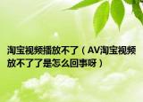 淘宝视频播放不了（AV淘宝视频放不了了是怎么回事呀）