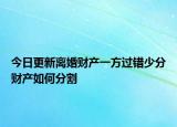 今日更新离婚财产一方过错少分财产如何分割