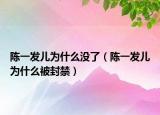 陈一发儿为什么没了（陈一发儿为什么被封禁）