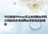 今日更新iPhone怎么关闭两台手机之间的同步关闭两台手机同步的教程