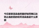 今日更新流鼻血时最好如何做以达到止血的目的经常流鼻血是什么原因