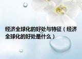 经济全球化的好处与特征（经济全球化的好处是什么）
