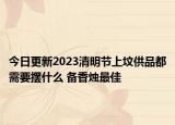 今日更新2023清明节上坟供品都需要摆什么 备香烛最佳