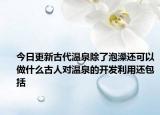 今日更新古代温泉除了泡澡还可以做什么古人对温泉的开发利用还包括