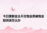 今日更新业主不交物业费被物业起诉该怎么办