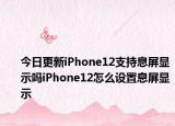 今日更新iPhone12支持息屏显示吗iPhone12怎么设置息屏显示