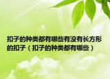 扣子的种类都有哪些有没有长方形的扣子（扣子的种类都有哪些）