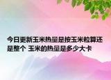 今日更新玉米热量是按玉米粒算还是整个 玉米的热量是多少大卡
